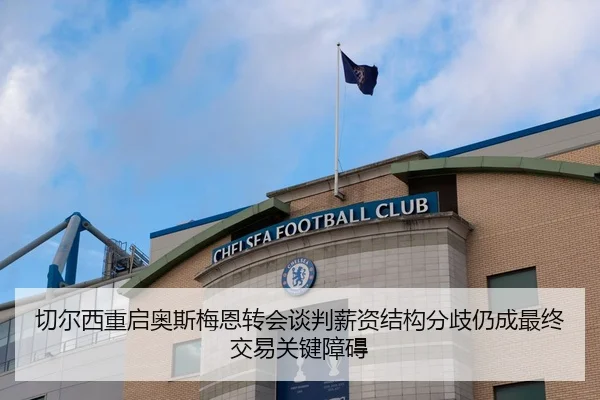 切尔西重启奥斯梅恩转会谈判薪资结构分歧仍成最终交易关键障碍
