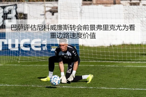 巴萨评估尼科威廉斯转会前景弗里克尤为看重边路速度价值