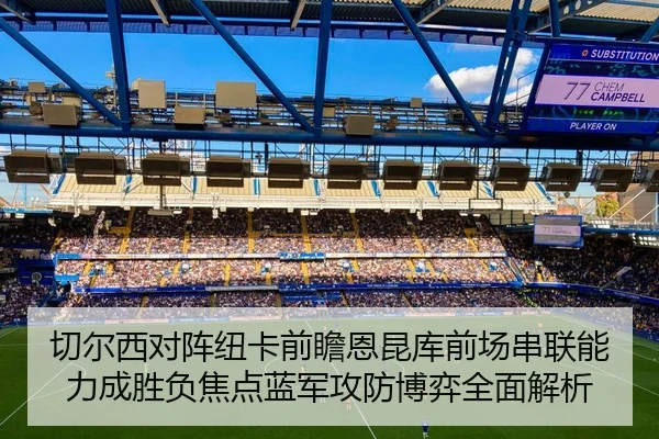 切尔西对阵纽卡前瞻恩昆库前场串联能力成胜负焦点蓝军攻防博弈全面解析