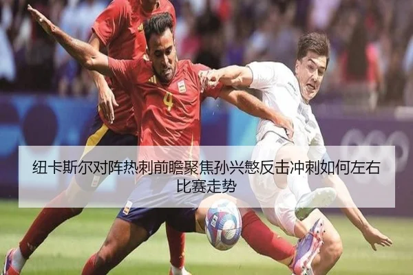 纽卡斯尔对阵热刺前瞻聚焦孙兴慜反击冲刺如何左右比赛走势