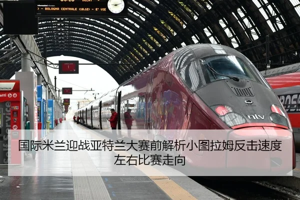 国际米兰迎战亚特兰大赛前解析小图拉姆反击速度左右比赛走向
