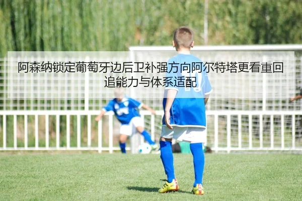 阿森纳锁定葡萄牙边后卫补强方向阿尔特塔更看重回追能力与体系适配